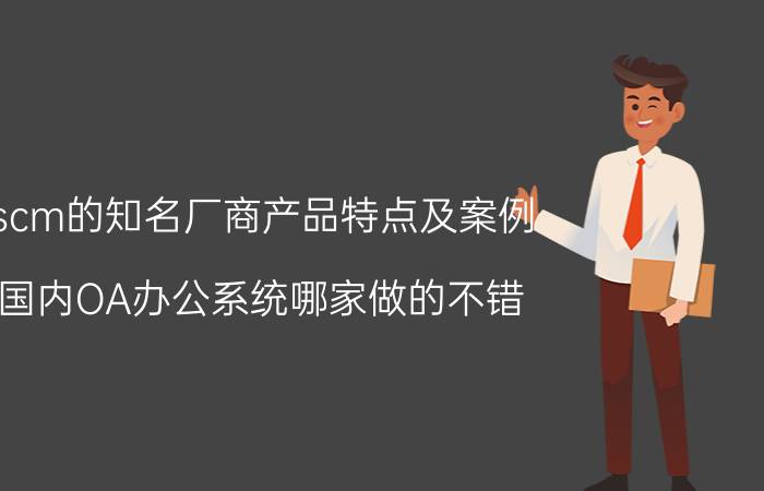 scm的知名厂商产品特点及案例 国内OA办公系统哪家做的不错？